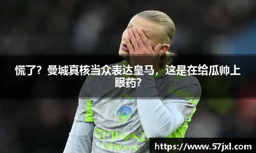 慌了？曼城真核当众表达皇马，这是在给瓜帅上眼药？